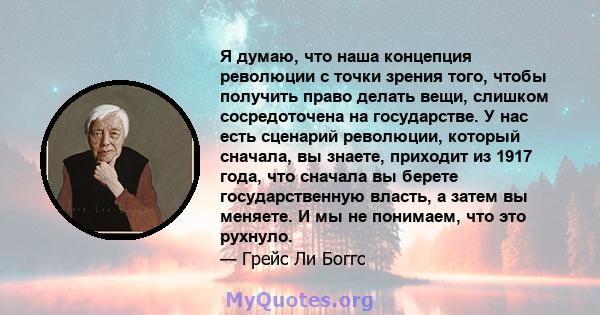 Я думаю, что наша концепция революции с точки зрения того, чтобы получить право делать вещи, слишком сосредоточена на государстве. У нас есть сценарий революции, который сначала, вы знаете, приходит из 1917 года, что