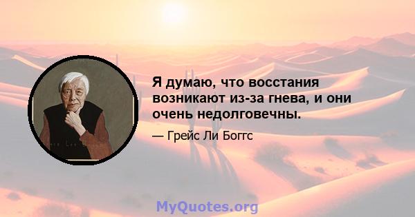 Я думаю, что восстания возникают из-за гнева, и они очень недолговечны.