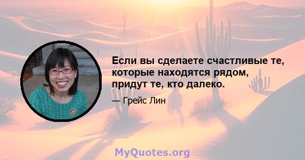 Если вы сделаете счастливые те, которые находятся рядом, придут те, кто далеко.