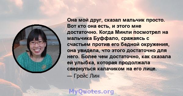 Она мой друг, сказал мальчик просто. Вот кто она есть, и этого мне достаточно. Когда Минли посмотрел на мальчика Буффало, сражаясь с счастьем против его бедной окружения, она увидела, что этого достаточно для него.