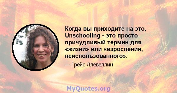 Когда вы приходите на это, Unschooling - это просто причудливый термин для «жизни» или «взросления, неиспользованного».