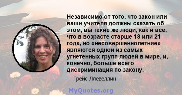 Независимо от того, что закон или ваши учителя должны сказать об этом, вы такие же люди, как и все, что в возрасте старше 18 или 21 года, но «несовершеннолетние» являются одной из самых угнетенных групп людей в мире, и, 