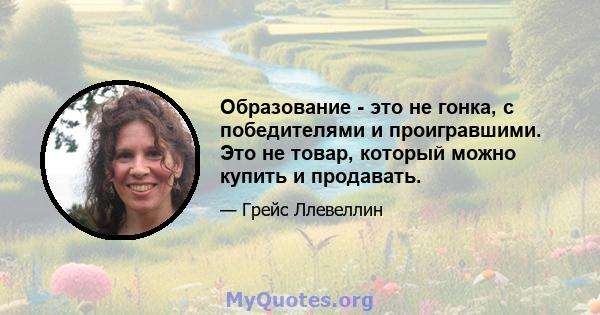 Образование - это не гонка, с победителями и проигравшими. Это не товар, который можно купить и продавать.