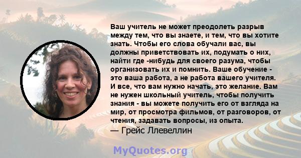 Ваш учитель не может преодолеть разрыв между тем, что вы знаете, и тем, что вы хотите знать. Чтобы его слова обучали вас, вы должны приветствовать их, подумать о них, найти где -нибудь для своего разума, чтобы