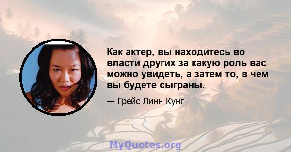 Как актер, вы находитесь во власти других за какую роль вас можно увидеть, а затем то, в чем вы будете сыграны.