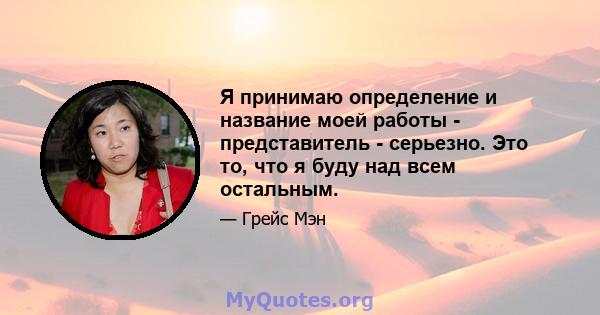 Я принимаю определение и название моей работы - представитель - серьезно. Это то, что я буду над всем остальным.