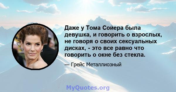 Даже у Тома Сойера была девушка, и говорить о взрослых, не говоря о своих сексуальных дисках, - это все равно что говорить о окне без стекла.