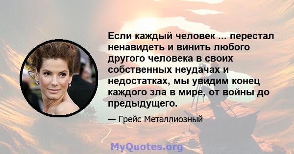 Если каждый человек ... перестал ненавидеть и винить любого другого человека в своих собственных неудачах и недостатках, мы увидим конец каждого зла в мире, от войны до предыдущего.