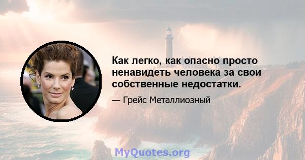 Как легко, как опасно просто ненавидеть человека за свои собственные недостатки.