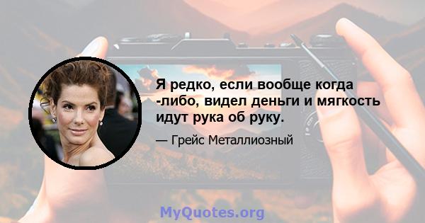 Я редко, если вообще когда -либо, видел деньги и мягкость идут рука об руку.