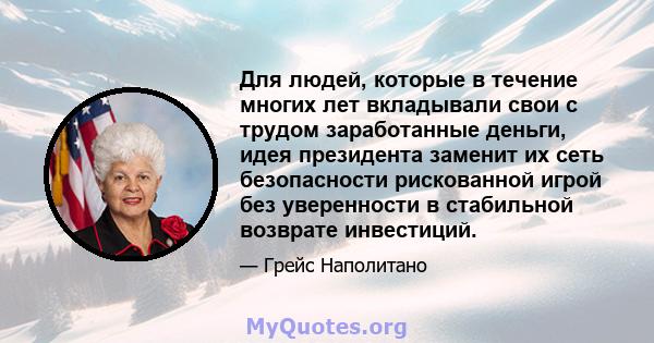 Для людей, которые в течение многих лет вкладывали свои с трудом заработанные деньги, идея президента заменит их сеть безопасности рискованной игрой без уверенности в стабильной возврате инвестиций.