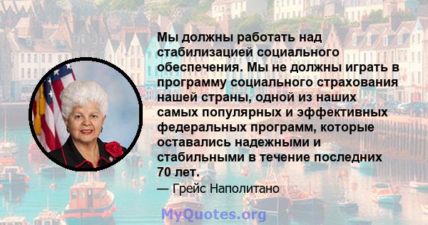 Мы должны работать над стабилизацией социального обеспечения. Мы не должны играть в программу социального страхования нашей страны, одной из наших самых популярных и эффективных федеральных программ, которые оставались