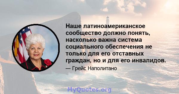 Наше латиноамериканское сообщество должно понять, насколько важна система социального обеспечения не только для его отставных граждан, но и для его инвалидов.