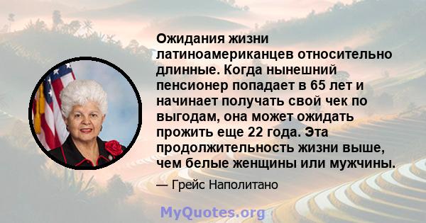 Ожидания жизни латиноамериканцев относительно длинные. Когда нынешний пенсионер попадает в 65 лет и начинает получать свой чек по выгодам, она может ожидать прожить еще 22 года. Эта продолжительность жизни выше, чем