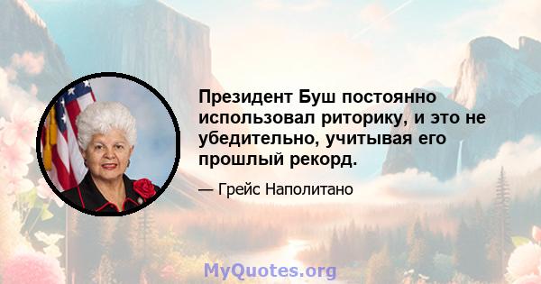 Президент Буш постоянно использовал риторику, и это не убедительно, учитывая его прошлый рекорд.