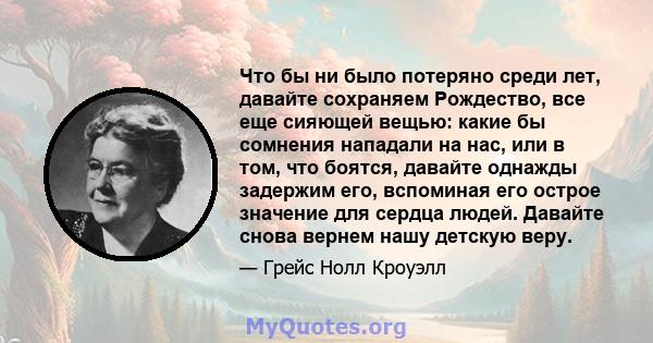 Что бы ни было потеряно среди лет, давайте сохраняем Рождество, все еще сияющей вещью: какие бы сомнения нападали на нас, или в том, что боятся, давайте однажды задержим его, вспоминая его острое значение для сердца