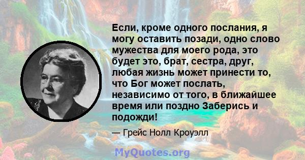 Если, кроме одного послания, я могу оставить позади, одно слово мужества для моего рода, это будет это, брат, сестра, друг, любая жизнь может принести то, что Бог может послать, независимо от того, в ближайшее время или 