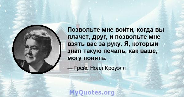 Позвольте мне войти, когда вы плачет, друг, и позвольте мне взять вас за руку. Я, который знал такую ​​печаль, как ваше, могу понять.