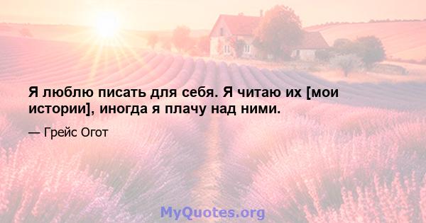 Я люблю писать для себя. Я читаю их [мои истории], иногда я плачу над ними.