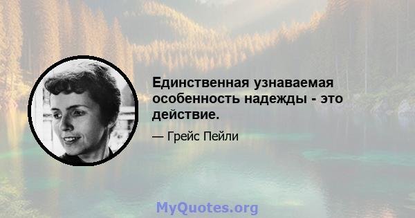 Единственная узнаваемая особенность надежды - это действие.