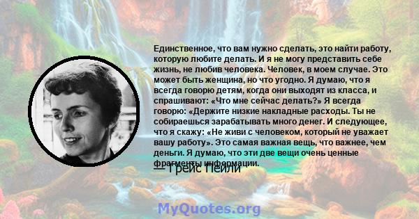 Единственное, что вам нужно сделать, это найти работу, которую любите делать. И я не могу представить себе жизнь, не любив человека. Человек, в моем случае. Это может быть женщина, но что угодно. Я думаю, что я всегда