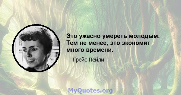 Это ужасно умереть молодым. Тем не менее, это экономит много времени.