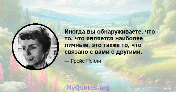 Иногда вы обнаруживаете, что то, что является наиболее личным, это также то, что связано с вами с другими.