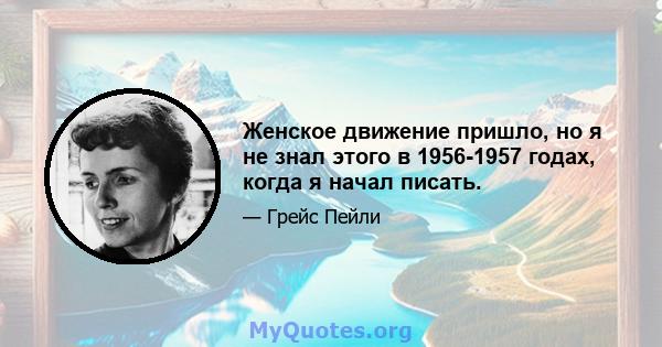 Женское движение пришло, но я не знал этого в 1956-1957 годах, когда я начал писать.