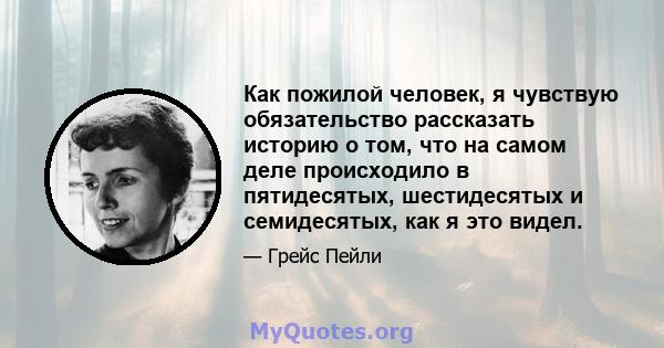 Как пожилой человек, я чувствую обязательство рассказать историю о том, что на самом деле происходило в пятидесятых, шестидесятых и семидесятых, как я это видел.