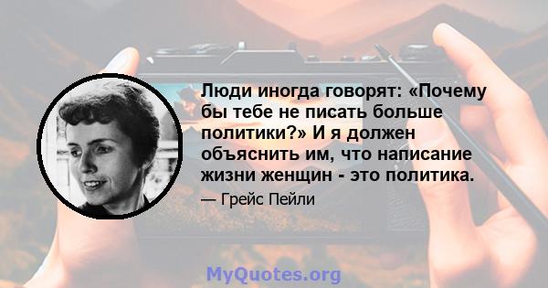 Люди иногда говорят: «Почему бы тебе не писать больше политики?» И я должен объяснить им, что написание жизни женщин - это политика.