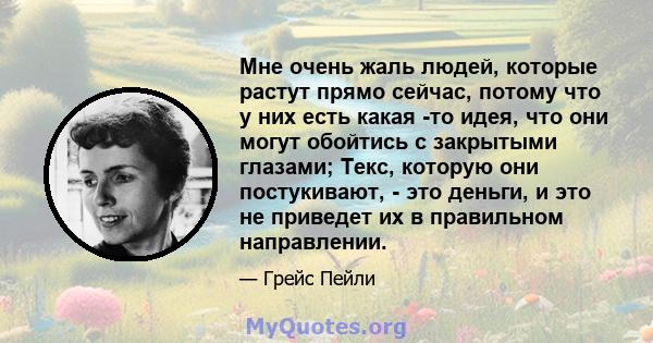 Мне очень жаль людей, которые растут прямо сейчас, потому что у них есть какая -то идея, что они могут обойтись с закрытыми глазами; Текс, которую они постукивают, - это деньги, и это не приведет их в правильном