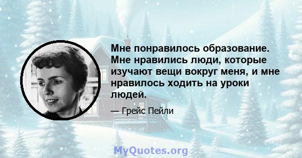 Мне понравилось образование. Мне нравились люди, которые изучают вещи вокруг меня, и мне нравилось ходить на уроки людей.