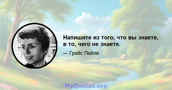 Напишите из того, что вы знаете, в то, чего не знаете.