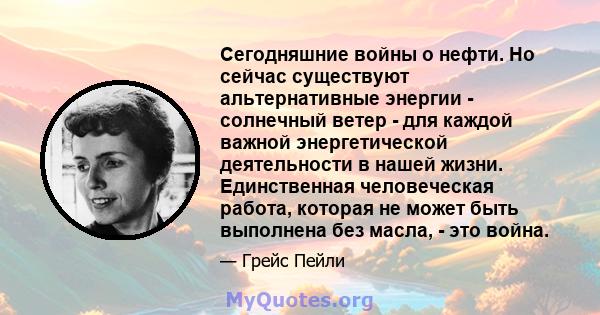 Сегодняшние войны о нефти. Но сейчас существуют альтернативные энергии - солнечный ветер - для каждой важной энергетической деятельности в нашей жизни. Единственная человеческая работа, которая не может быть выполнена