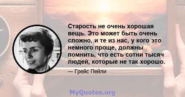 Старость не очень хорошая вещь. Это может быть очень сложно, и те из нас, у кого это немного проще, должны помнить, что есть сотни тысяч людей, которые не так хорошо.