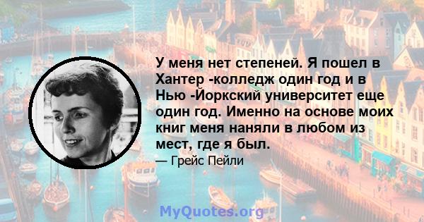 У меня нет степеней. Я пошел в Хантер -колледж один год и в Нью -Йоркский университет еще один год. Именно на основе моих книг меня наняли в любом из мест, где я был.