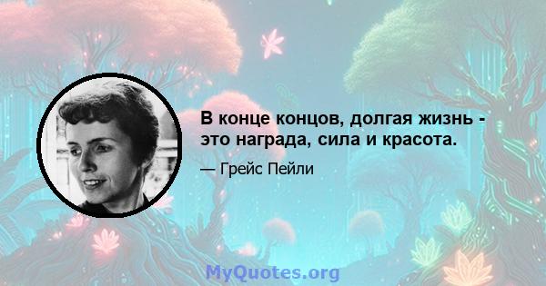 В конце концов, долгая жизнь - это награда, сила и красота.