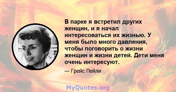 В парке я встретил других женщин, и я начал интересоваться их жизнью. У меня было много давления, чтобы поговорить о жизни женщин и жизни детей. Дети меня очень интересуют.