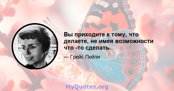 Вы приходите к тому, что делаете, не имея возможности что -то сделать.