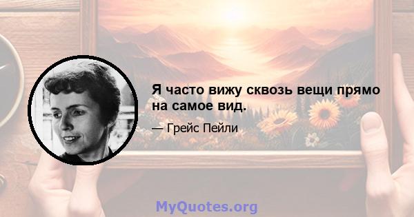 Я часто вижу сквозь вещи прямо на самое вид.