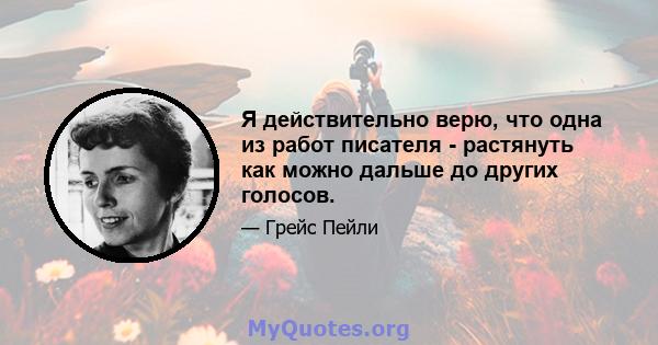 Я действительно верю, что одна из работ писателя - растянуть как можно дальше до других голосов.