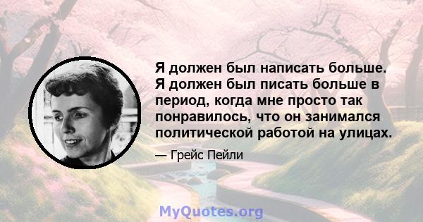 Я должен был написать больше. Я должен был писать больше в период, когда мне просто так понравилось, что он занимался политической работой на улицах.