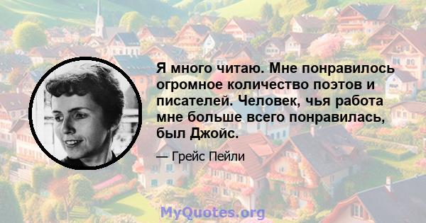 Я много читаю. Мне понравилось огромное количество поэтов и писателей. Человек, чья работа мне больше всего понравилась, был Джойс.