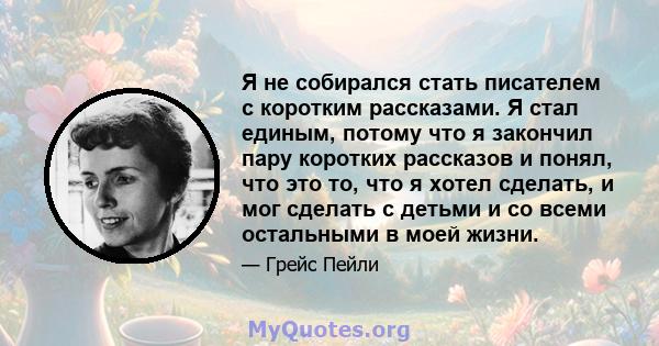 Я не собирался стать писателем с коротким рассказами. Я стал единым, потому что я закончил пару коротких рассказов и понял, что это то, что я хотел сделать, и мог сделать с детьми и со всеми остальными в моей жизни.