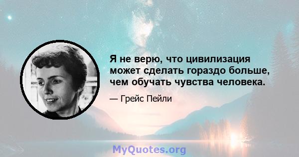 Я не верю, что цивилизация может сделать гораздо больше, чем обучать чувства человека.