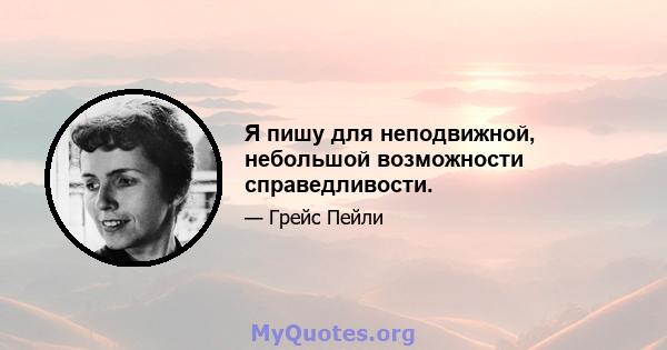 Я пишу для неподвижной, небольшой возможности справедливости.