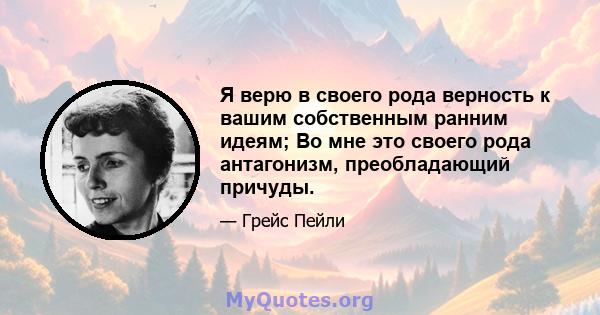 Я верю в своего рода верность к вашим собственным ранним идеям; Во мне это своего рода антагонизм, преобладающий причуды.