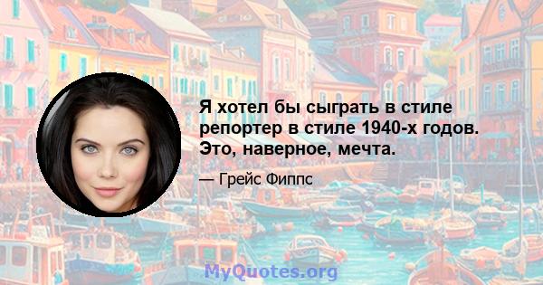 Я хотел бы сыграть в стиле репортер в стиле 1940-х годов. Это, наверное, мечта.