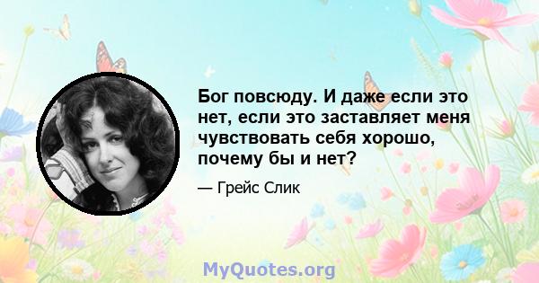 Бог повсюду. И даже если это нет, если это заставляет меня чувствовать себя хорошо, почему бы и нет?