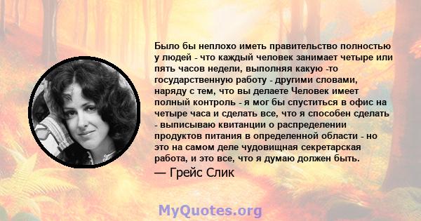 Было бы неплохо иметь правительство полностью у людей - что каждый человек занимает четыре или пять часов недели, выполняя какую -то государственную работу - другими словами, наряду с тем, что вы делаете Человек имеет